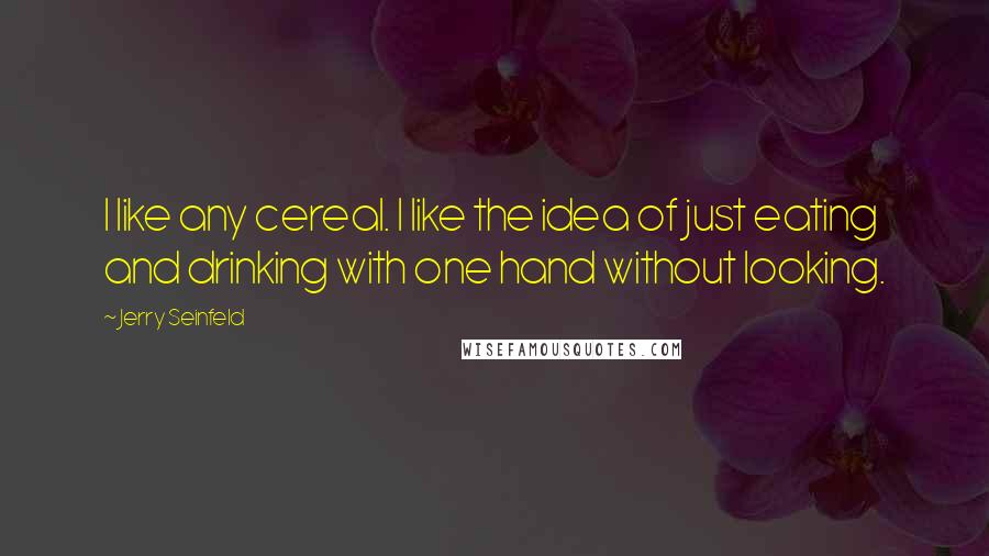 Jerry Seinfeld Quotes: I like any cereal. I like the idea of just eating and drinking with one hand without looking.