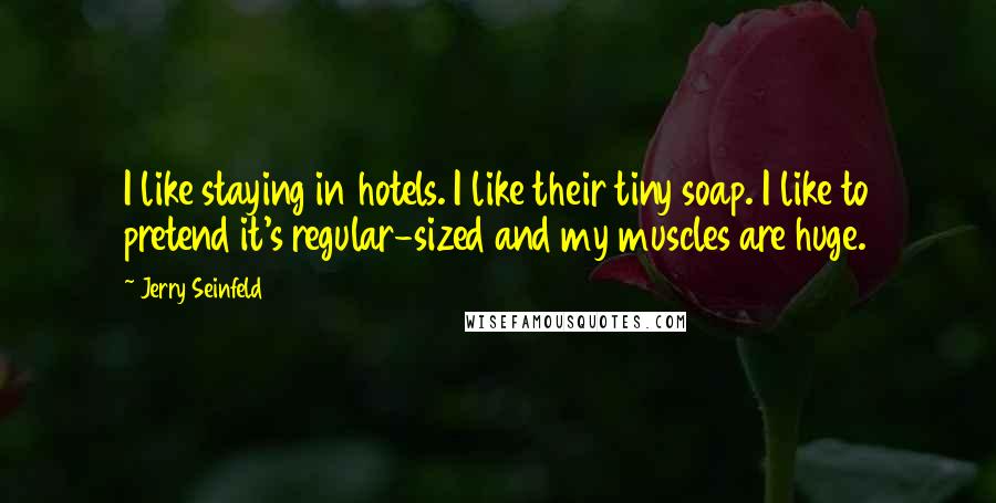 Jerry Seinfeld Quotes: I like staying in hotels. I like their tiny soap. I like to pretend it's regular-sized and my muscles are huge.