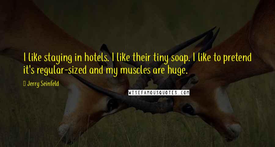 Jerry Seinfeld Quotes: I like staying in hotels. I like their tiny soap. I like to pretend it's regular-sized and my muscles are huge.