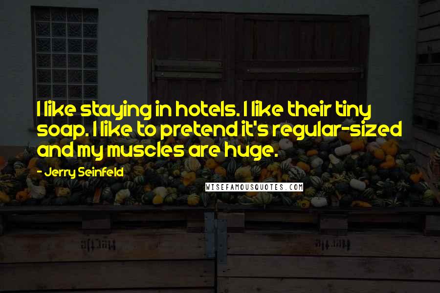 Jerry Seinfeld Quotes: I like staying in hotels. I like their tiny soap. I like to pretend it's regular-sized and my muscles are huge.