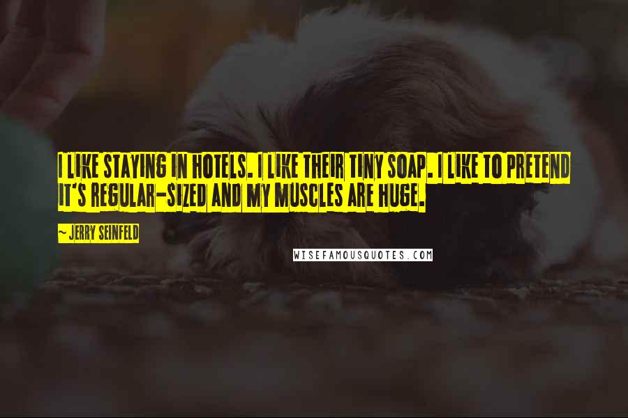 Jerry Seinfeld Quotes: I like staying in hotels. I like their tiny soap. I like to pretend it's regular-sized and my muscles are huge.