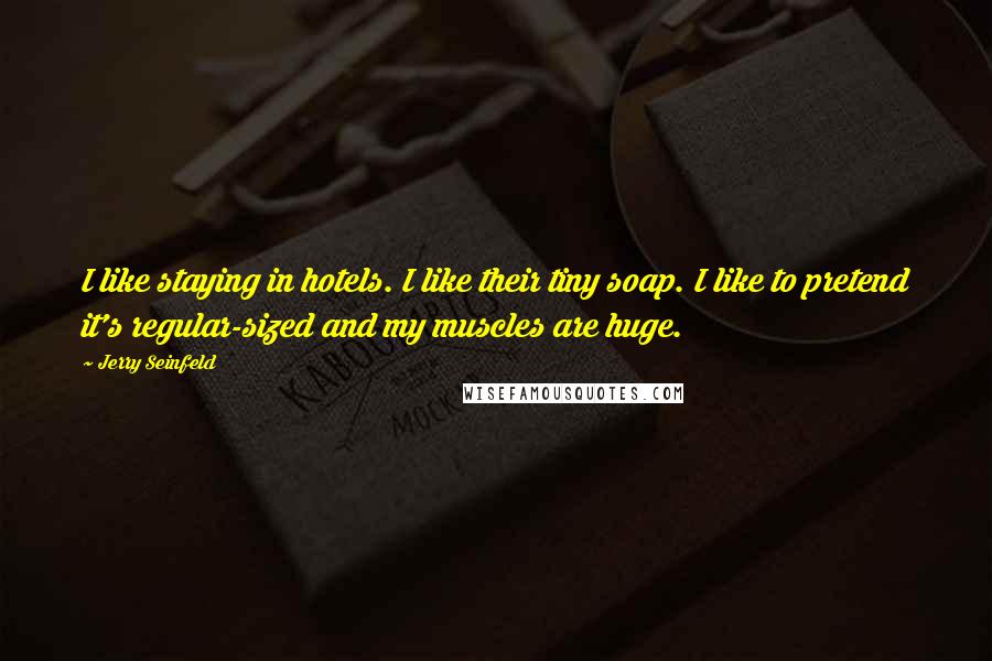 Jerry Seinfeld Quotes: I like staying in hotels. I like their tiny soap. I like to pretend it's regular-sized and my muscles are huge.