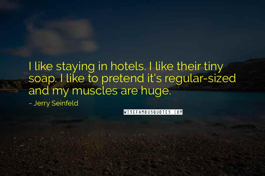 Jerry Seinfeld Quotes: I like staying in hotels. I like their tiny soap. I like to pretend it's regular-sized and my muscles are huge.