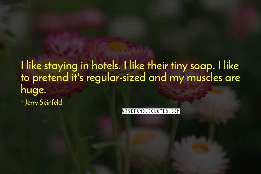 Jerry Seinfeld Quotes: I like staying in hotels. I like their tiny soap. I like to pretend it's regular-sized and my muscles are huge.