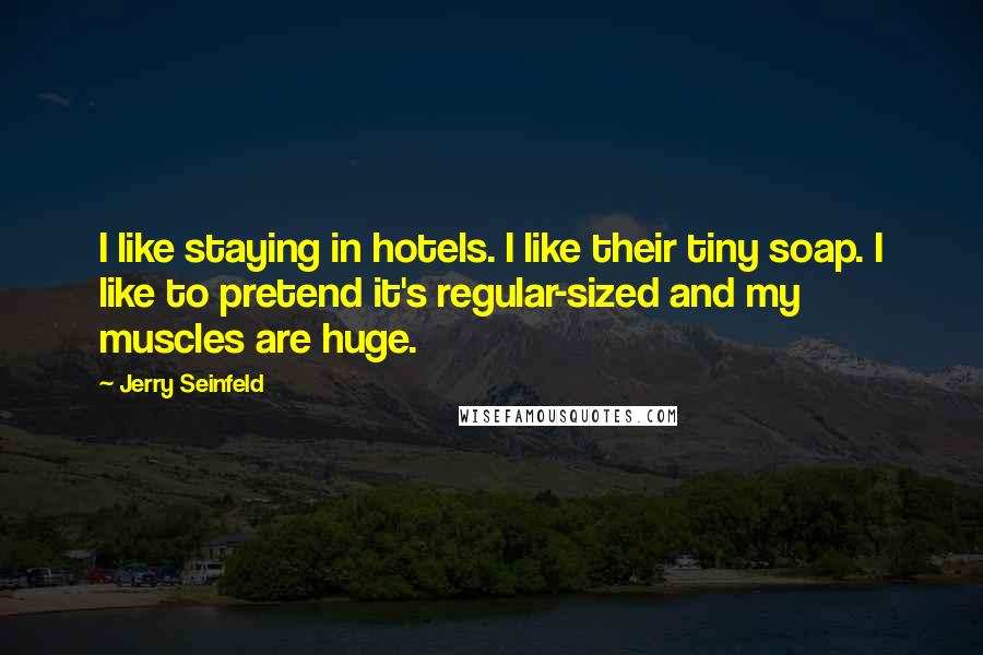 Jerry Seinfeld Quotes: I like staying in hotels. I like their tiny soap. I like to pretend it's regular-sized and my muscles are huge.