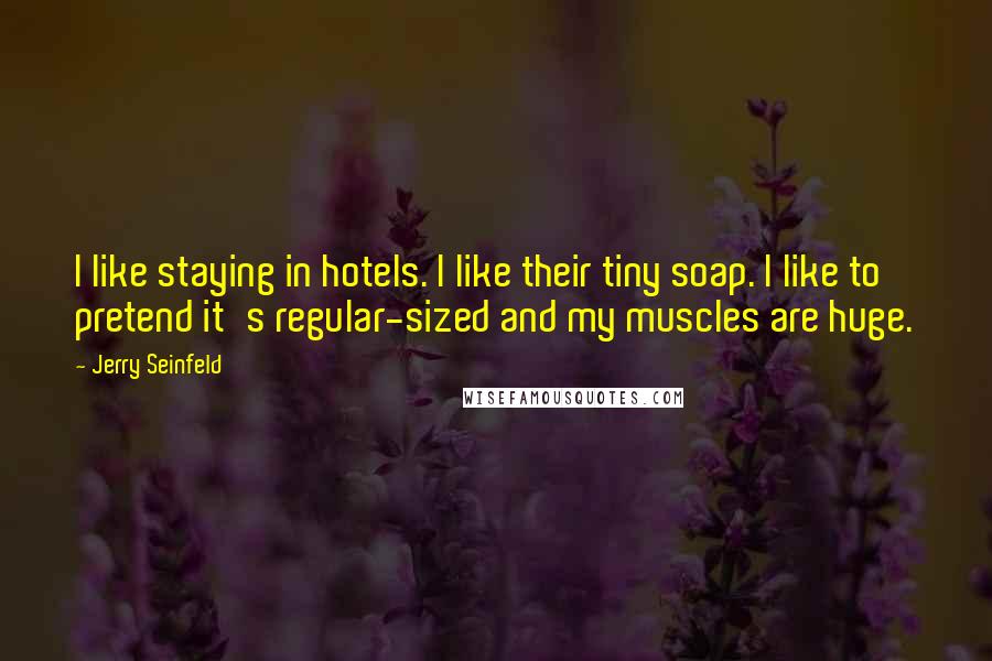 Jerry Seinfeld Quotes: I like staying in hotels. I like their tiny soap. I like to pretend it's regular-sized and my muscles are huge.