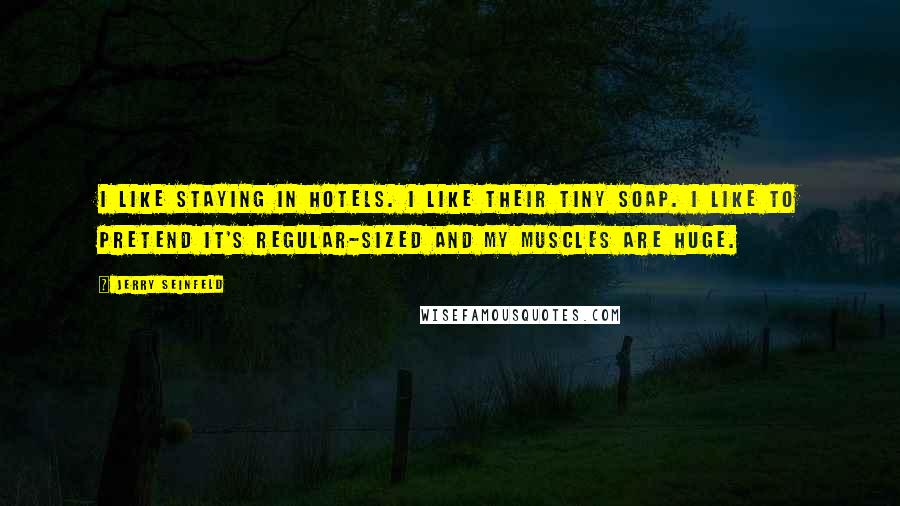 Jerry Seinfeld Quotes: I like staying in hotels. I like their tiny soap. I like to pretend it's regular-sized and my muscles are huge.