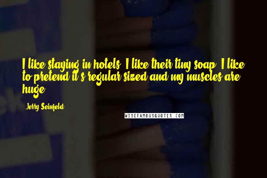 Jerry Seinfeld Quotes: I like staying in hotels. I like their tiny soap. I like to pretend it's regular-sized and my muscles are huge.