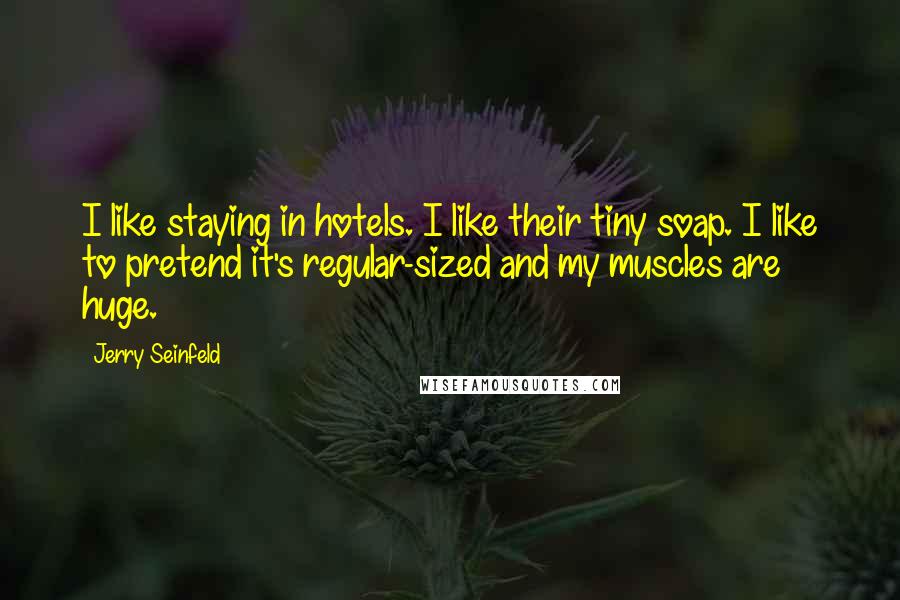 Jerry Seinfeld Quotes: I like staying in hotels. I like their tiny soap. I like to pretend it's regular-sized and my muscles are huge.