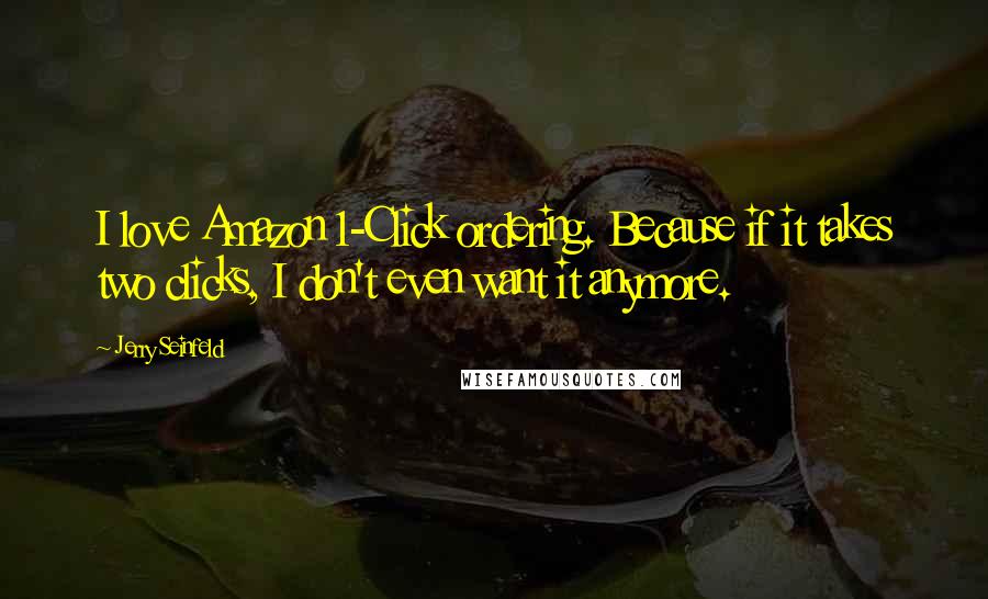 Jerry Seinfeld Quotes: I love Amazon 1-Click ordering. Because if it takes two clicks, I don't even want it anymore.