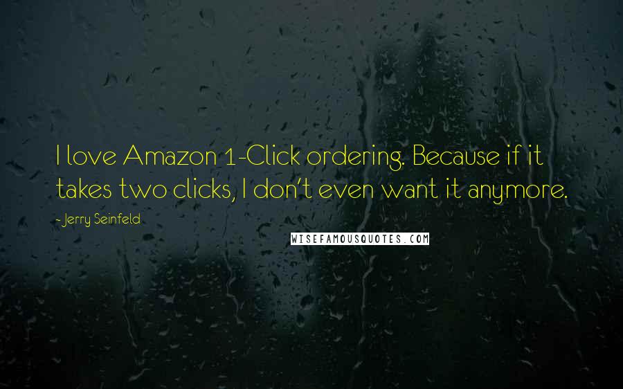 Jerry Seinfeld Quotes: I love Amazon 1-Click ordering. Because if it takes two clicks, I don't even want it anymore.