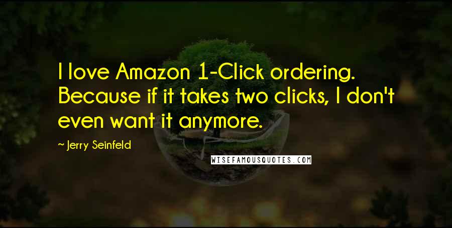 Jerry Seinfeld Quotes: I love Amazon 1-Click ordering. Because if it takes two clicks, I don't even want it anymore.