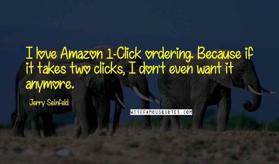 Jerry Seinfeld Quotes: I love Amazon 1-Click ordering. Because if it takes two clicks, I don't even want it anymore.