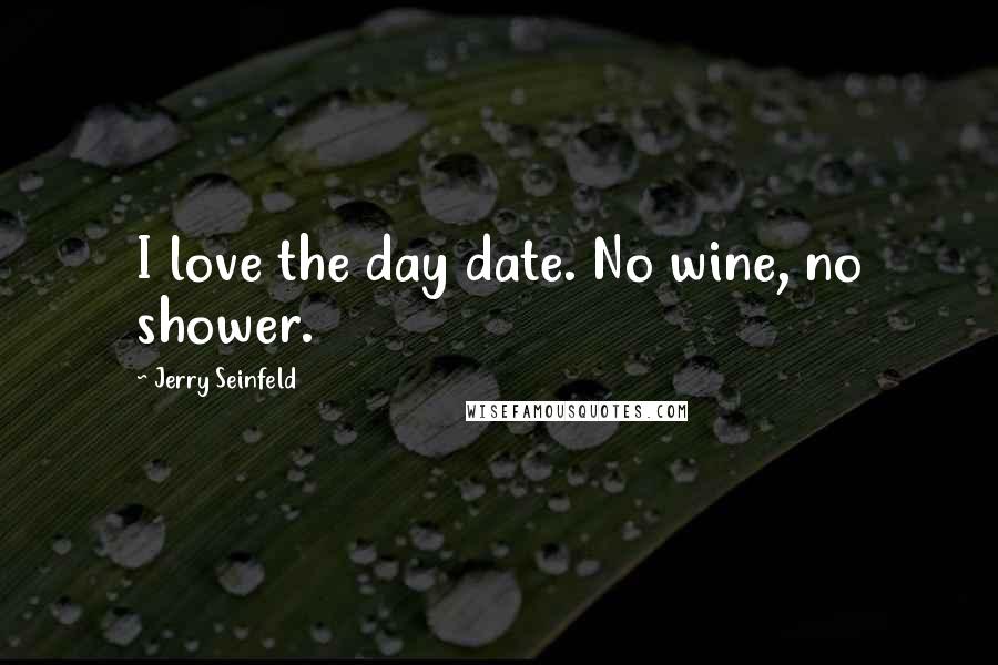 Jerry Seinfeld Quotes: I love the day date. No wine, no shower.