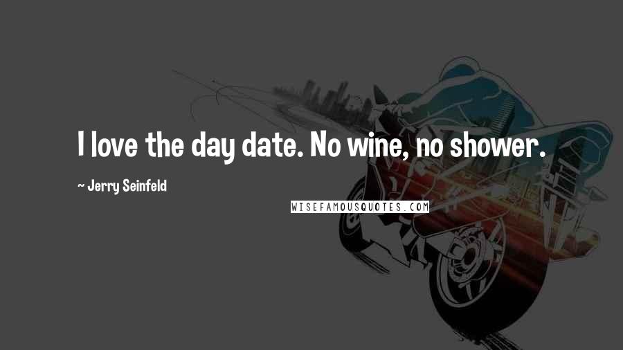 Jerry Seinfeld Quotes: I love the day date. No wine, no shower.
