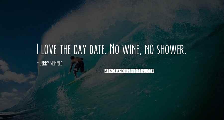 Jerry Seinfeld Quotes: I love the day date. No wine, no shower.