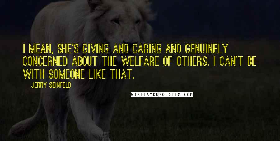 Jerry Seinfeld Quotes: I mean, she's giving and caring and genuinely concerned about the welfare of others. I can't be with someone like that.