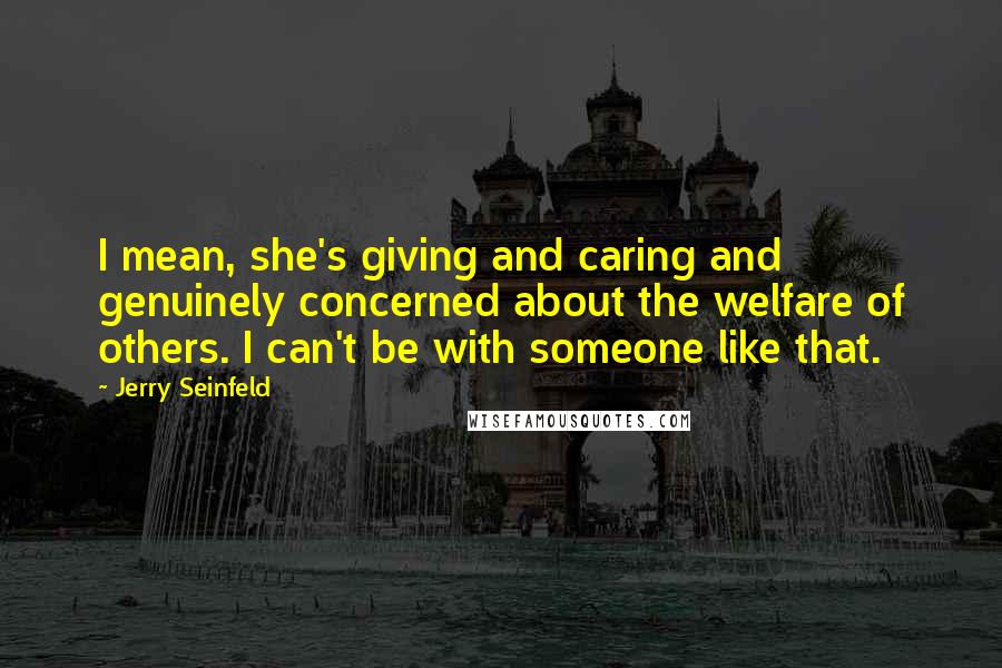 Jerry Seinfeld Quotes: I mean, she's giving and caring and genuinely concerned about the welfare of others. I can't be with someone like that.