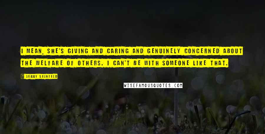 Jerry Seinfeld Quotes: I mean, she's giving and caring and genuinely concerned about the welfare of others. I can't be with someone like that.