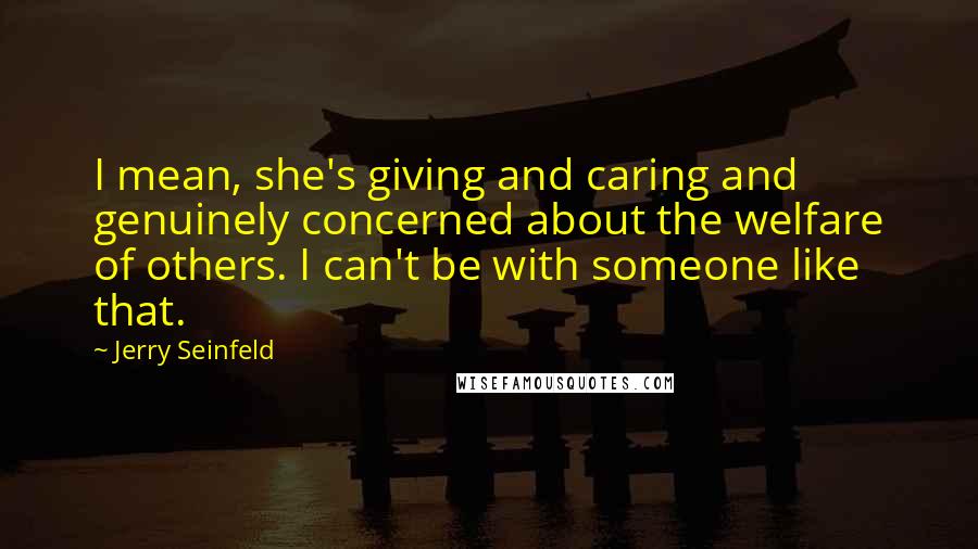 Jerry Seinfeld Quotes: I mean, she's giving and caring and genuinely concerned about the welfare of others. I can't be with someone like that.