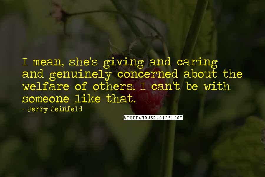 Jerry Seinfeld Quotes: I mean, she's giving and caring and genuinely concerned about the welfare of others. I can't be with someone like that.