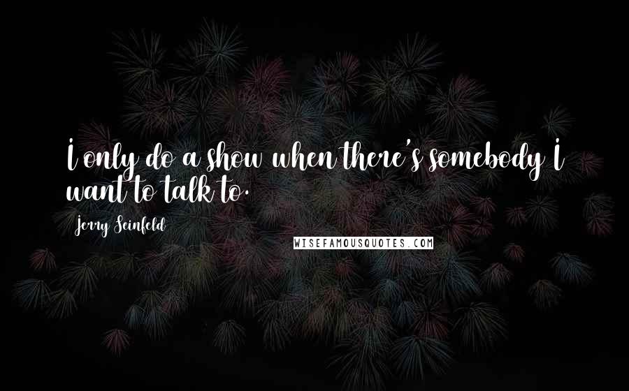Jerry Seinfeld Quotes: I only do a show when there's somebody I want to talk to.