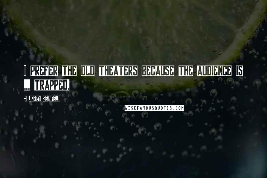 Jerry Seinfeld Quotes: I prefer the old theaters because the audience is ... trapped.