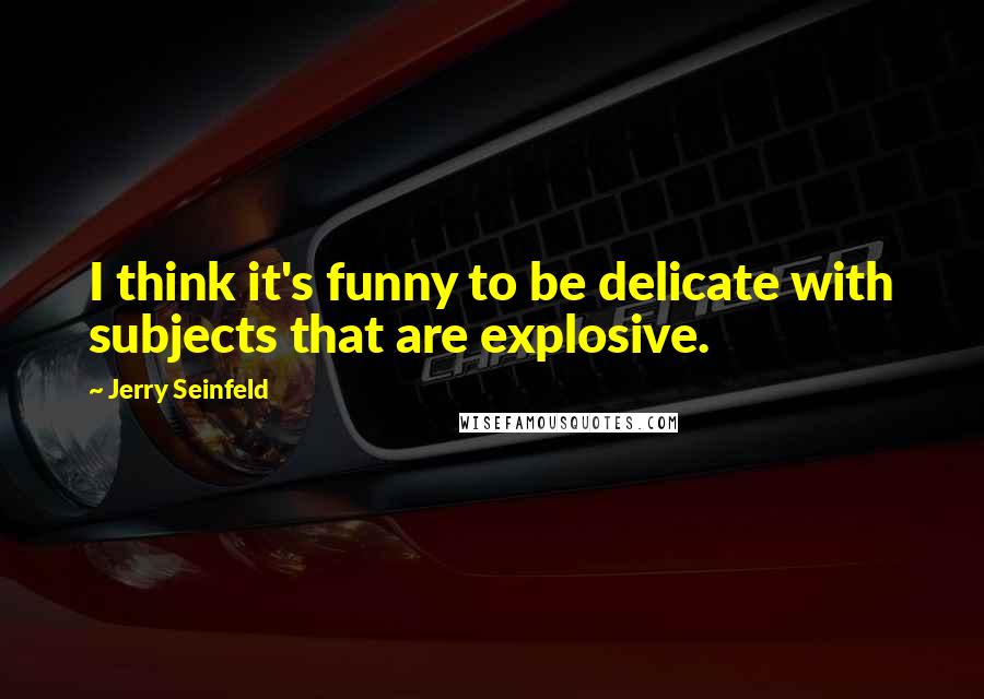 Jerry Seinfeld Quotes: I think it's funny to be delicate with subjects that are explosive.