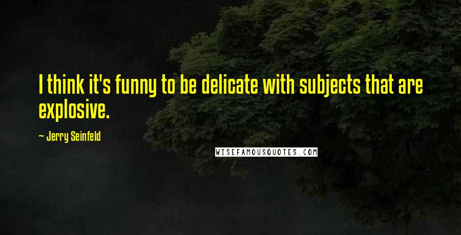 Jerry Seinfeld Quotes: I think it's funny to be delicate with subjects that are explosive.