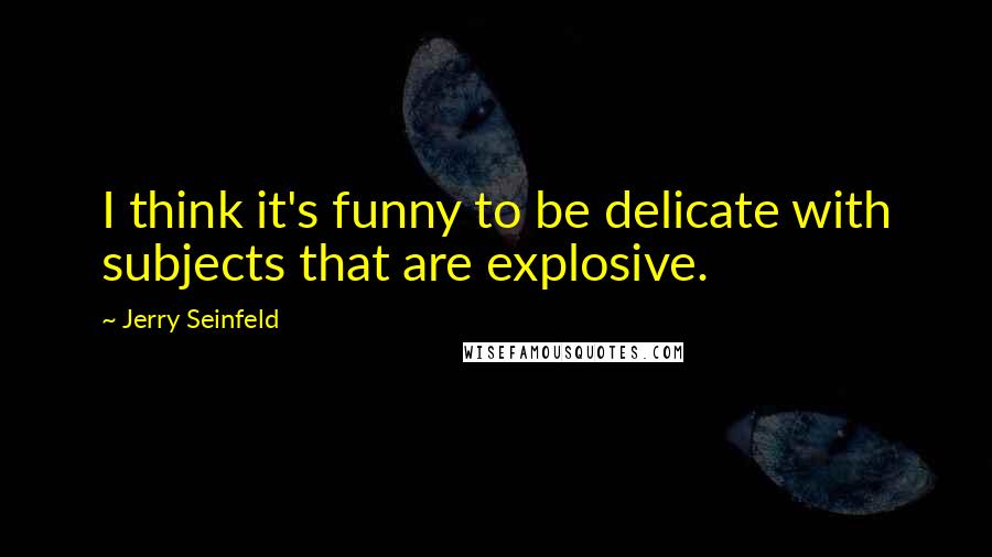 Jerry Seinfeld Quotes: I think it's funny to be delicate with subjects that are explosive.