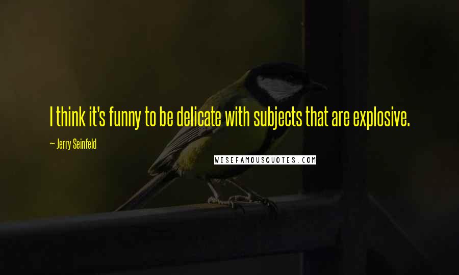 Jerry Seinfeld Quotes: I think it's funny to be delicate with subjects that are explosive.