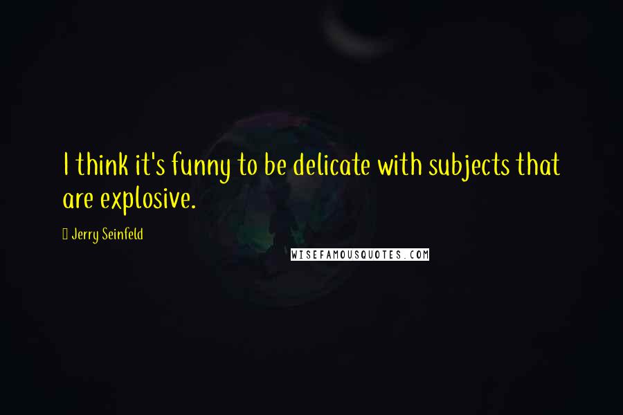 Jerry Seinfeld Quotes: I think it's funny to be delicate with subjects that are explosive.