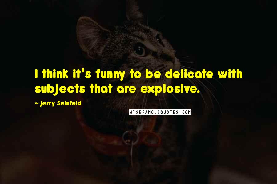 Jerry Seinfeld Quotes: I think it's funny to be delicate with subjects that are explosive.