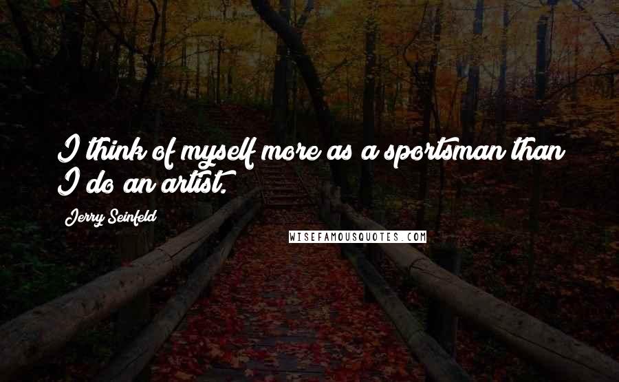 Jerry Seinfeld Quotes: I think of myself more as a sportsman than I do an artist.