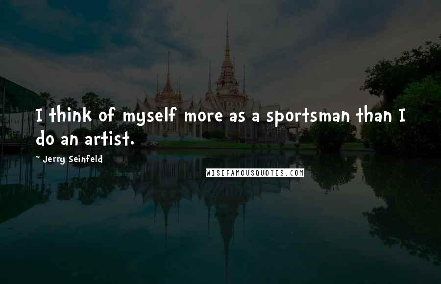 Jerry Seinfeld Quotes: I think of myself more as a sportsman than I do an artist.