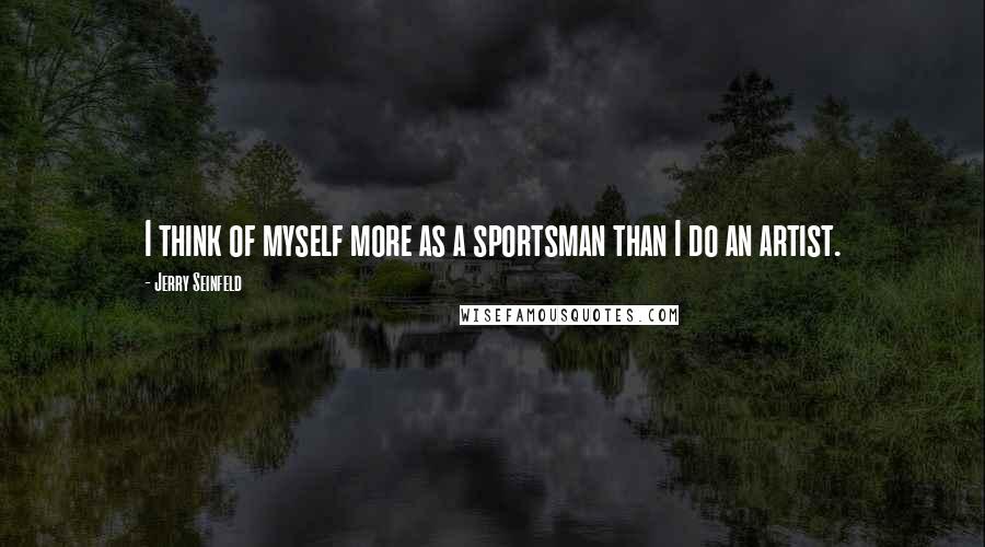 Jerry Seinfeld Quotes: I think of myself more as a sportsman than I do an artist.