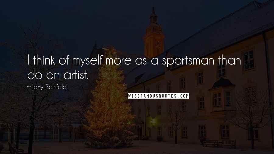 Jerry Seinfeld Quotes: I think of myself more as a sportsman than I do an artist.