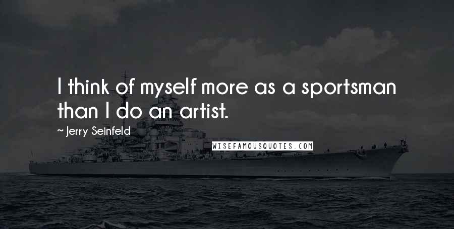 Jerry Seinfeld Quotes: I think of myself more as a sportsman than I do an artist.