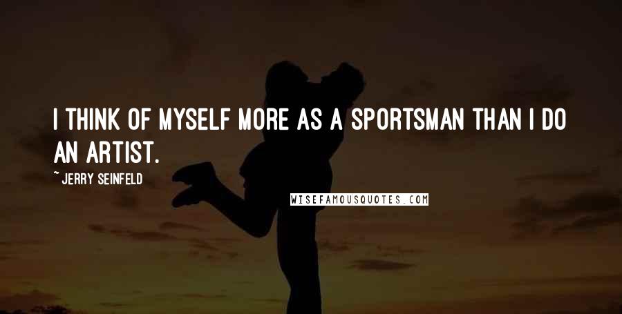 Jerry Seinfeld Quotes: I think of myself more as a sportsman than I do an artist.