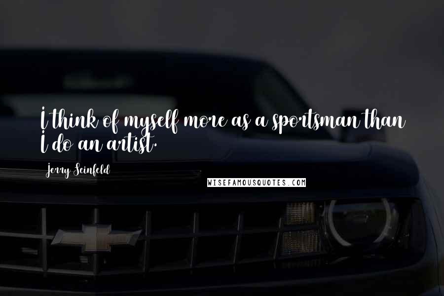 Jerry Seinfeld Quotes: I think of myself more as a sportsman than I do an artist.