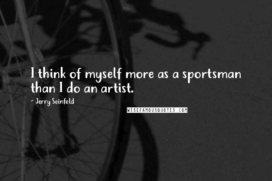 Jerry Seinfeld Quotes: I think of myself more as a sportsman than I do an artist.