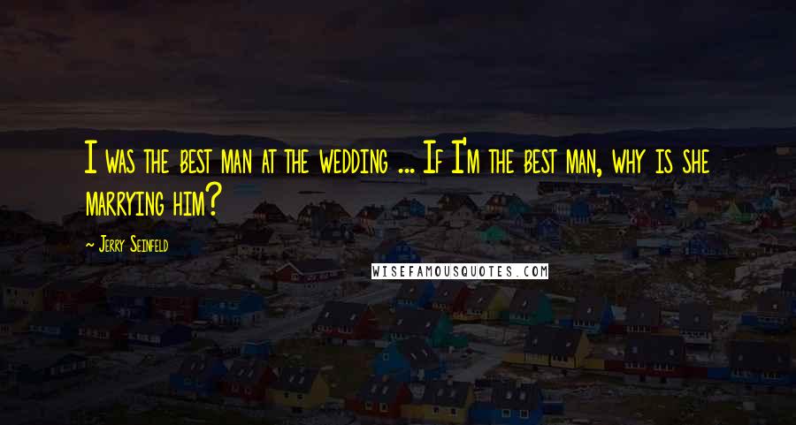 Jerry Seinfeld Quotes: I was the best man at the wedding ... If I'm the best man, why is she marrying him?