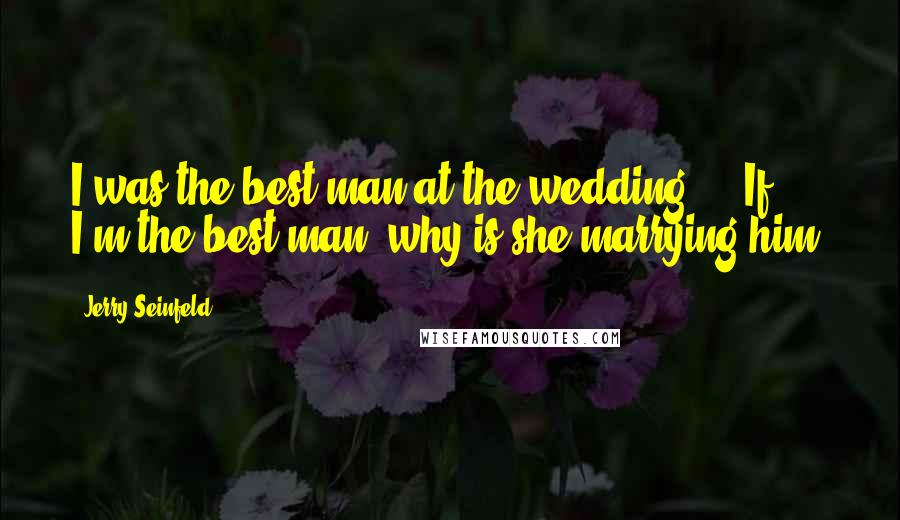 Jerry Seinfeld Quotes: I was the best man at the wedding ... If I'm the best man, why is she marrying him?