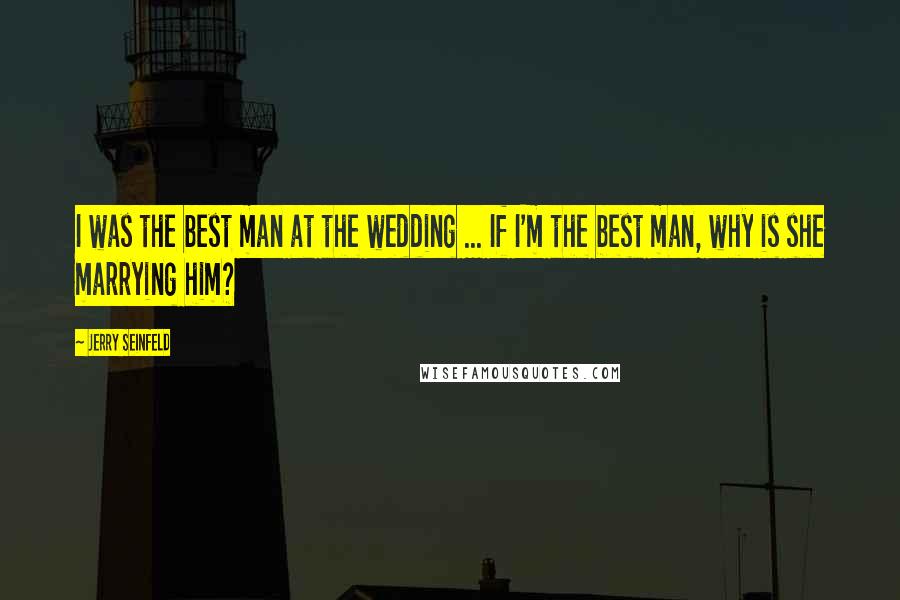 Jerry Seinfeld Quotes: I was the best man at the wedding ... If I'm the best man, why is she marrying him?