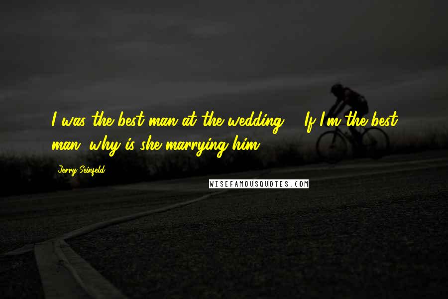 Jerry Seinfeld Quotes: I was the best man at the wedding ... If I'm the best man, why is she marrying him?