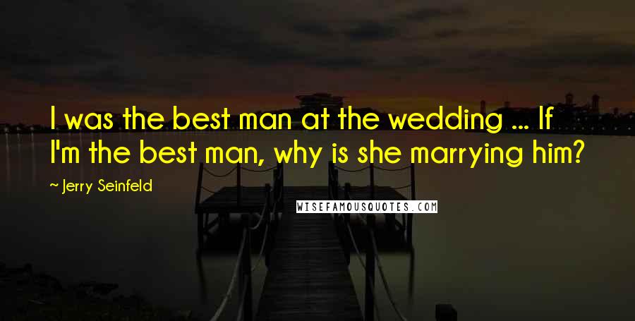 Jerry Seinfeld Quotes: I was the best man at the wedding ... If I'm the best man, why is she marrying him?