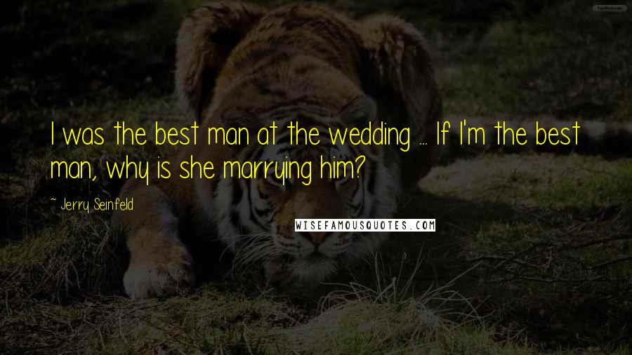 Jerry Seinfeld Quotes: I was the best man at the wedding ... If I'm the best man, why is she marrying him?