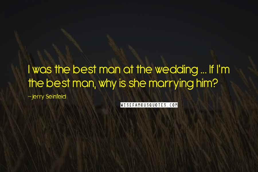 Jerry Seinfeld Quotes: I was the best man at the wedding ... If I'm the best man, why is she marrying him?
