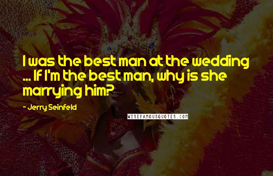 Jerry Seinfeld Quotes: I was the best man at the wedding ... If I'm the best man, why is she marrying him?