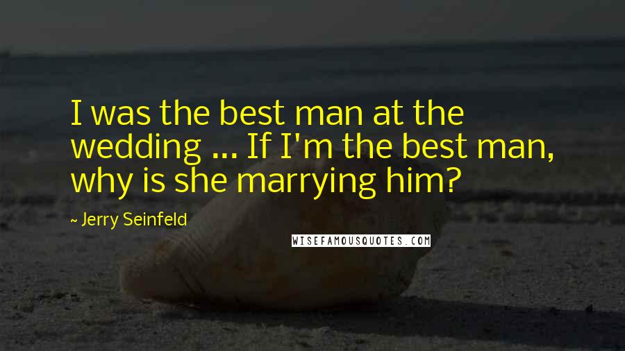 Jerry Seinfeld Quotes: I was the best man at the wedding ... If I'm the best man, why is she marrying him?